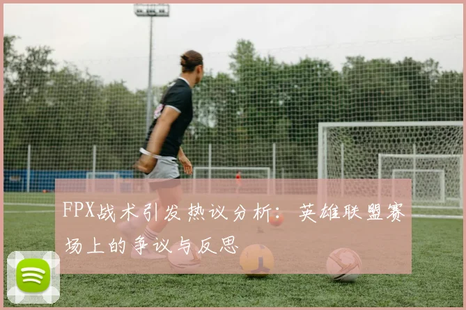 FPX战术引发热议分析:英雄联盟赛场上的争议与反思