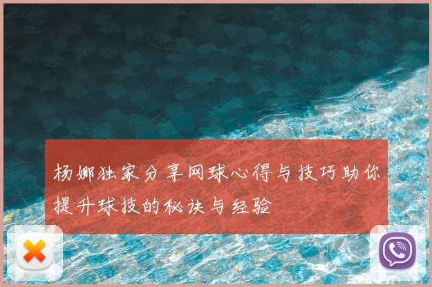 杨娜独家分享网球心得与技巧助你提升球技的秘诀与经验