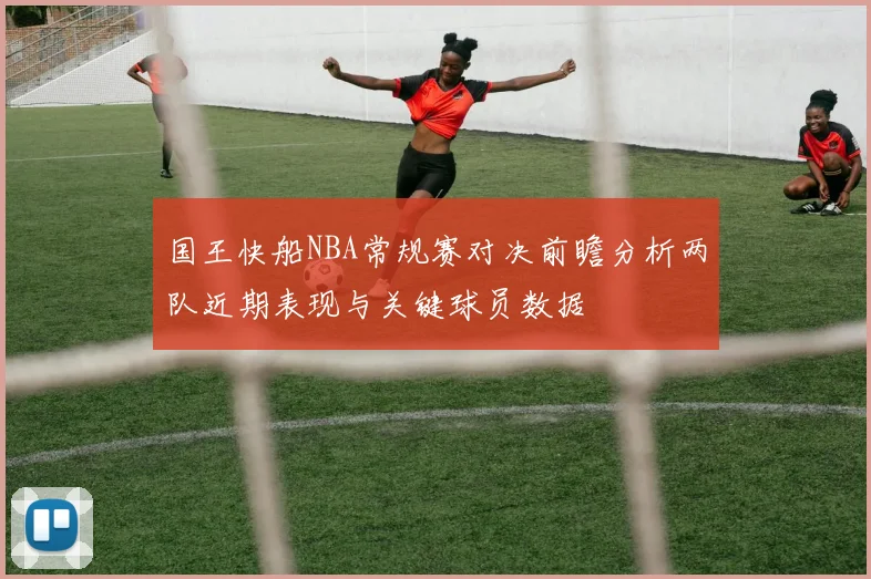 国王快船NBA常规赛对决前瞻分析两队近期表现与关键球员数据