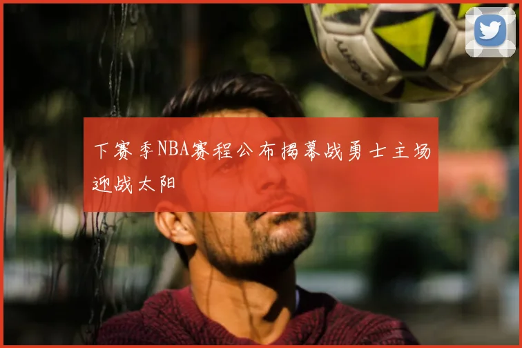 下赛季NBA赛程公布揭幕战勇士主场迎战太阳