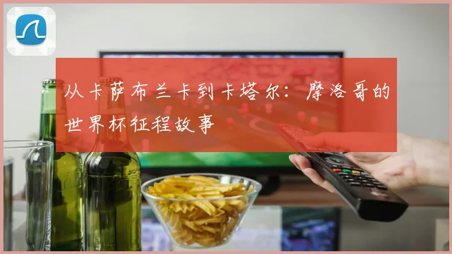 从卡萨布兰卡到卡塔尔：摩洛哥的世界杯征程故事