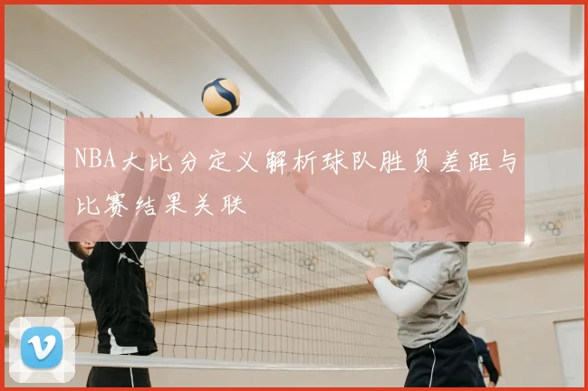 NBA大比分定义解析球队胜负差距与比赛结果关联
