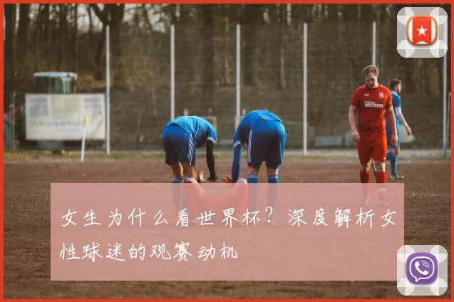 女生为什么看世界杯？深度解析女性球迷的观赛动机