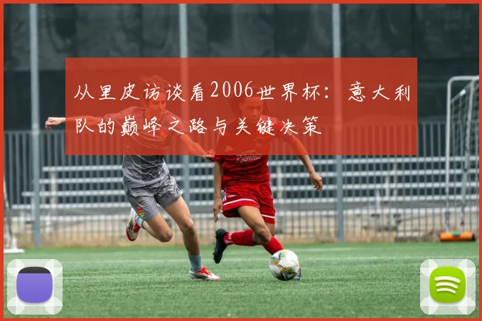 从里皮访谈看2006世界杯：意大利队的巅峰之路与关键决策