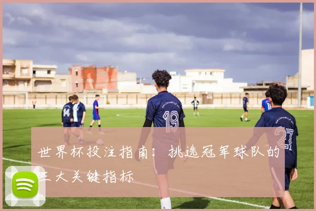 世界杯投注指南：挑选冠军球队的三大关键指标