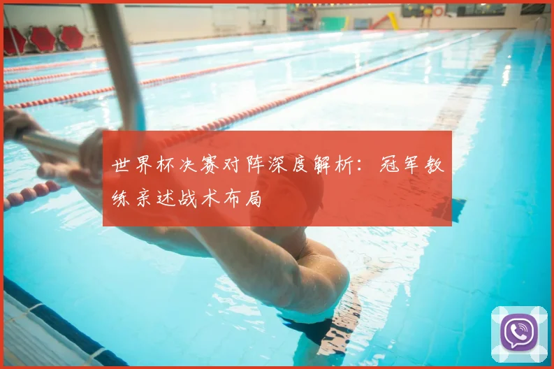 世界杯决赛对阵深度解析：冠军教练亲述战术布局