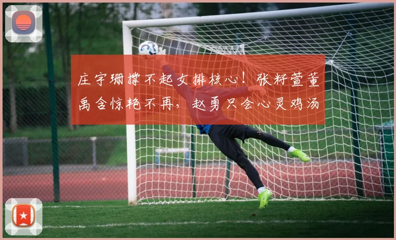 庄宇珊撑不起女排核心！张籽萱董禹含惊艳不再，赵勇只会心灵鸡汤