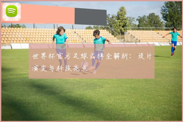 世界杯官方足球式样全解析：设计演变与科技亮点