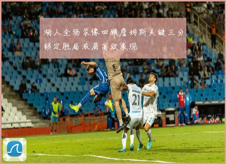 湖人全场录像回顾詹姆斯关键三分锁定胜局浓眉高效表现