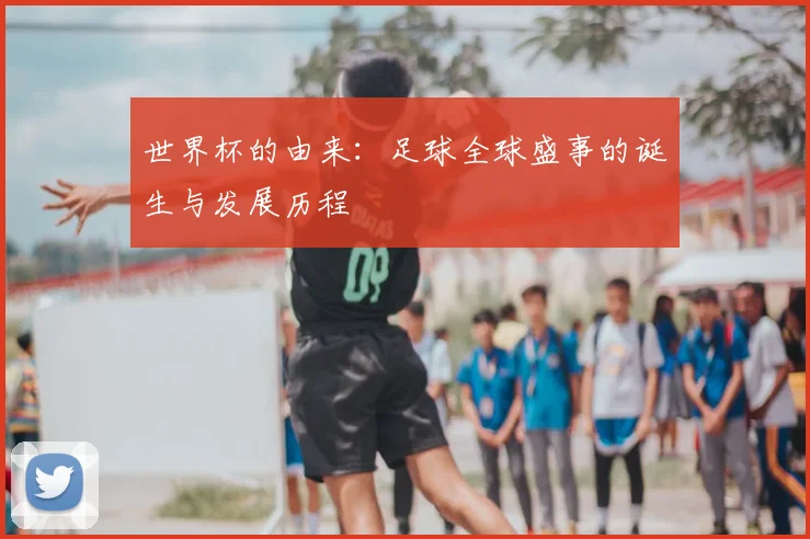 世界杯的由来：足球全球盛事的诞生与发展历程