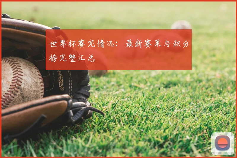 世界杯赛完情况：最新赛果与积分榜完整汇总