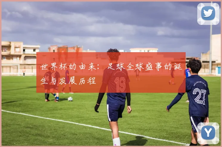 世界杯的由来：足球全球盛事的诞生与发展历程