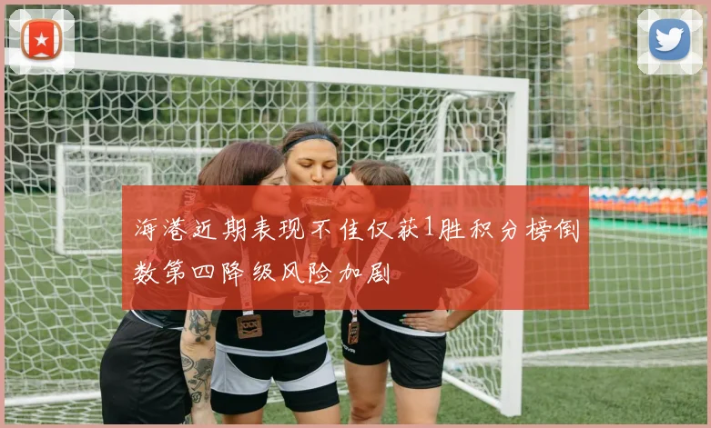 海港近期表现不佳仅获1胜积分榜倒数第四降级风险加剧
